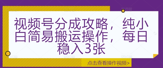 视频号分成攻略，纯小白简易搬运操作，每日稳入3张-观智斋电商课程站