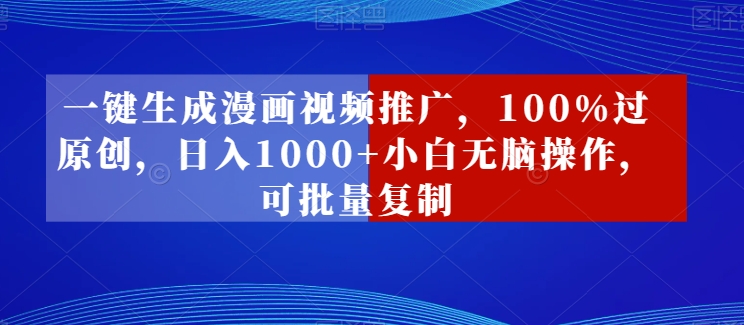 一键生成漫画视频推广，100%过原创，日入1000+小白无脑操作，可批量复制-观智斋电商课程站