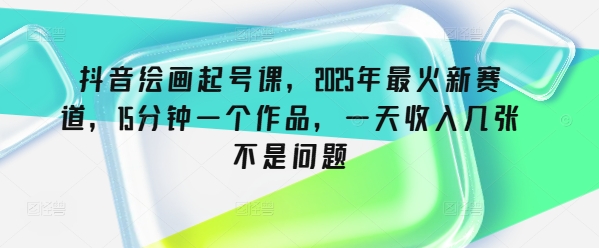 抖音绘画起号课，2025年最火新赛道，15分钟一个作品，一天收入几张不是问题-观智斋电商课程站