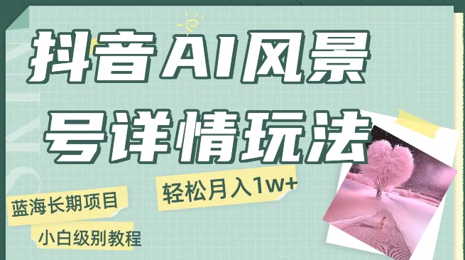抖音AI风景号月入1万+详细教程玩法手机即可制作，小白轻松上手-观智斋电商课程站