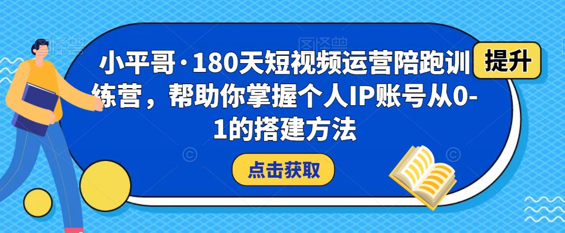 小平哥·180天短视频运营陪跑训练营，帮助你掌握个人IP账号从0-1的搭建方法-观智斋电商课程站