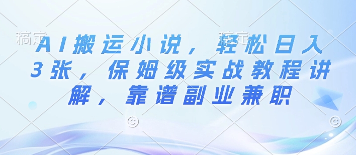 AI搬运小说，轻松日入3张，保姆级实战教程讲解，靠谱副业兼职-观智斋电商课程站