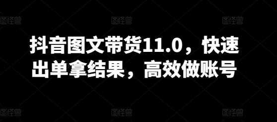 抖音图文带货11.0，快速出单拿结果，高效做账号-观智斋电商课程站