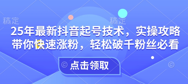 25年最新抖音起号技术，实操攻略带你快速涨粉，轻松破千粉丝必看-观智斋电商课程站
