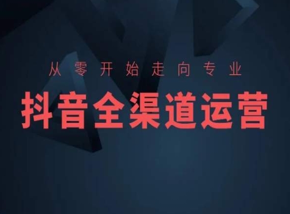 从零开始走向专业，抖音全渠道运营，抖音电商培训-观智斋电商课程站