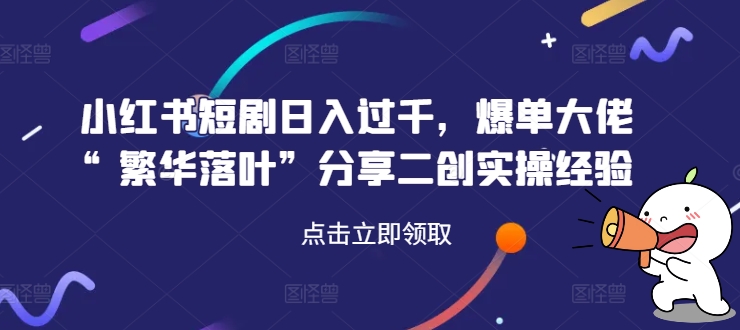 小红书短剧日入过千，爆单大佬“繁华落叶”分享二创实操经验-观智斋电商课程站