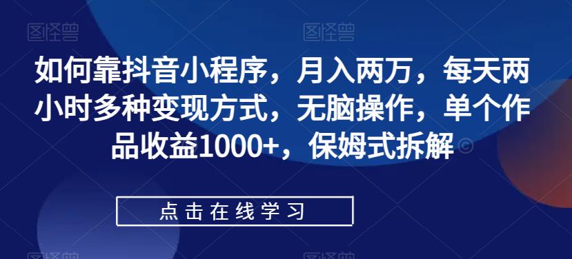 如何靠抖音小程序，月入两万，每天两小时多种变现方式，无脑操作，单个作品收益1000+，保姆式拆解-观智斋电商课程站