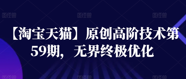 【淘宝天猫】原创高阶技术第59期，无界终极优化-观智斋电商课程站