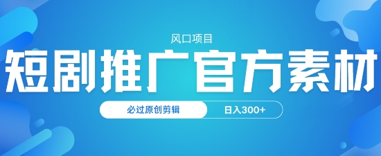 风口项目，短剧推广，官方资源，必过原创剪辑，日入3张-观智斋电商课程站