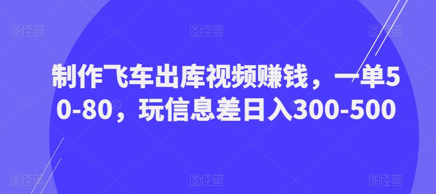 制作飞车出库视频赚钱，一单50-80，玩信息差日入300-500-观智斋电商课程站