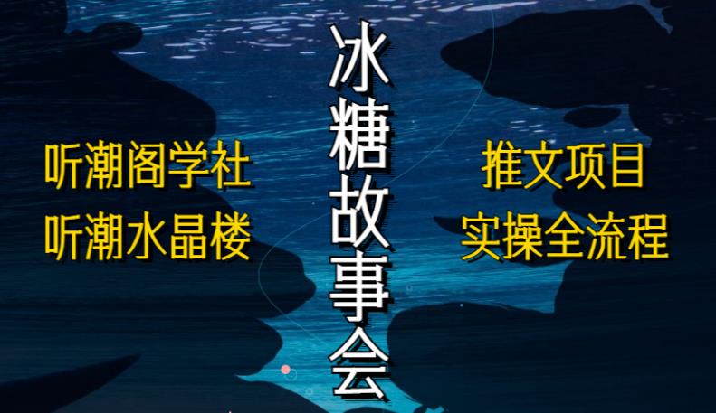 听潮阁学社听潮水晶楼抖音冰糖故事会项目实操，小说推文项目实操全流程，简单粗暴！-观智斋电商课程站