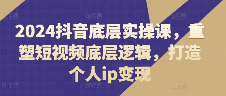 2024抖音底层实操课，​重塑短视频底层逻辑，打造个人ip变现-观智斋电商课程站