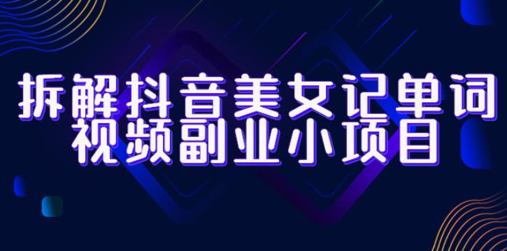拆解抖音美女记单词视频副业小项目，一条龙玩法大解析（教程+素材）-观智斋电商课程站