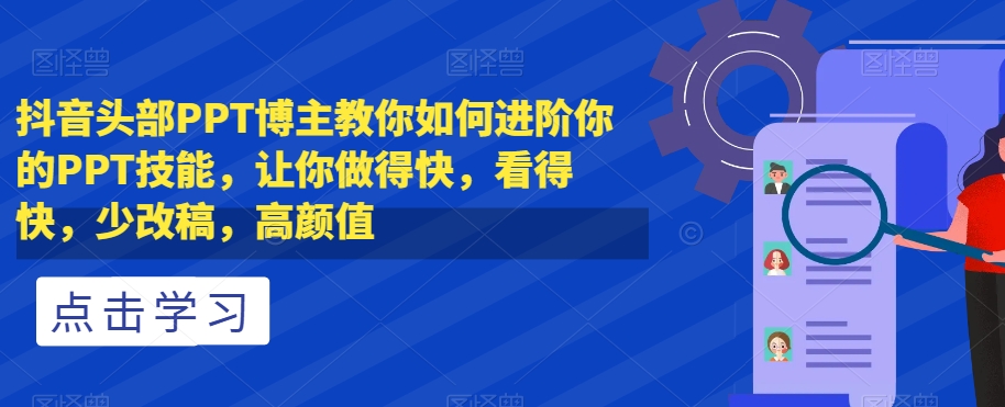 抖音头部PPT博主教你如何进阶你的PPT技能，让你做得快，看得快，少改稿，高颜值-观智斋电商课程站