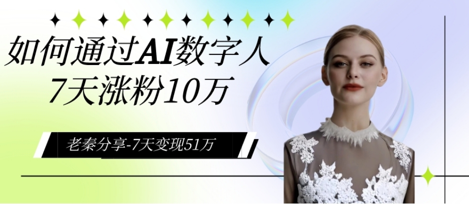 AI数字人、每天10分钟单账号7天涨粉10万、7天变现51万-观智斋电商课程站