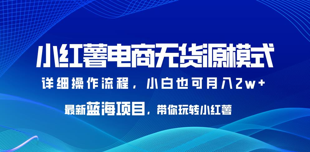 小红薯电商无货源模式，最新蓝海项目，带你玩转小红薯，小白也可月入2w+【揭秘】-观智斋电商课程站