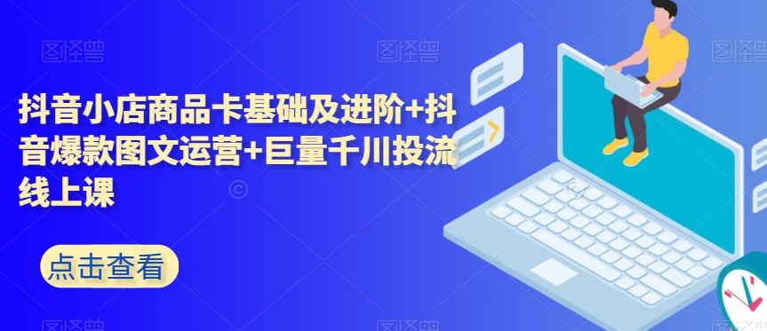抖音小店商品卡基础及进阶+抖音爆款图文运营+巨量千川投流线上课-观智斋电商课程站