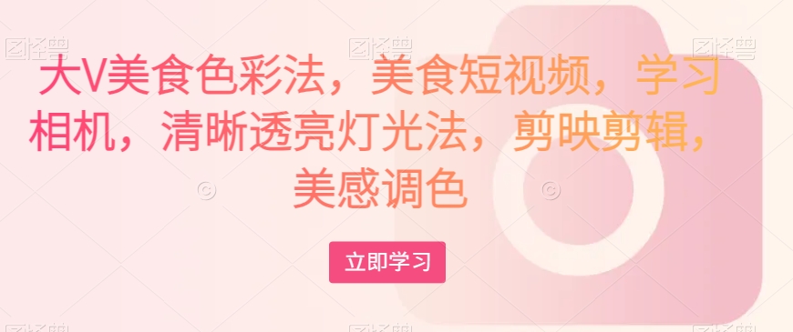 大V美食色彩法，美食短视频，学习相机，清晰透亮灯光法，剪映剪辑，美感调色-观智斋电商课程站