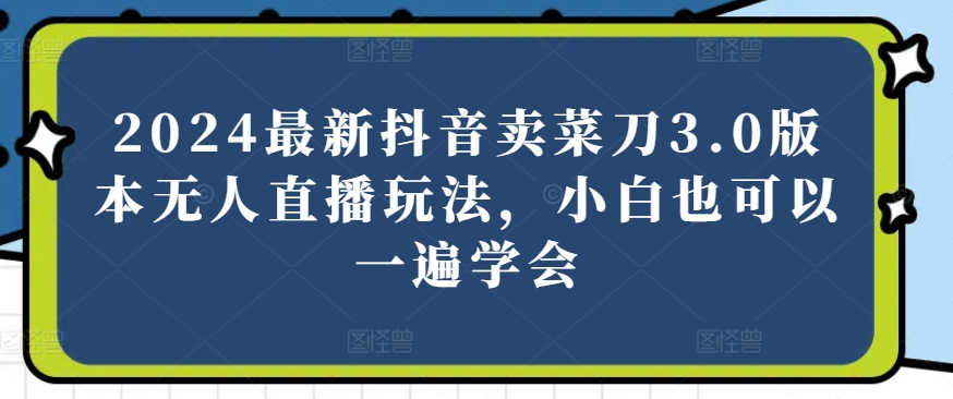 2024最新抖音卖菜刀3.0版本无人直播玩法，小白也可以一遍学会【揭秘】-观智斋电商课程站