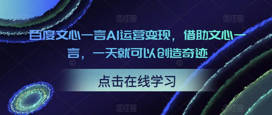 百度文心一言AI运营变现，借助文心一言，一天就可以创造奇迹-观智斋电商课程站