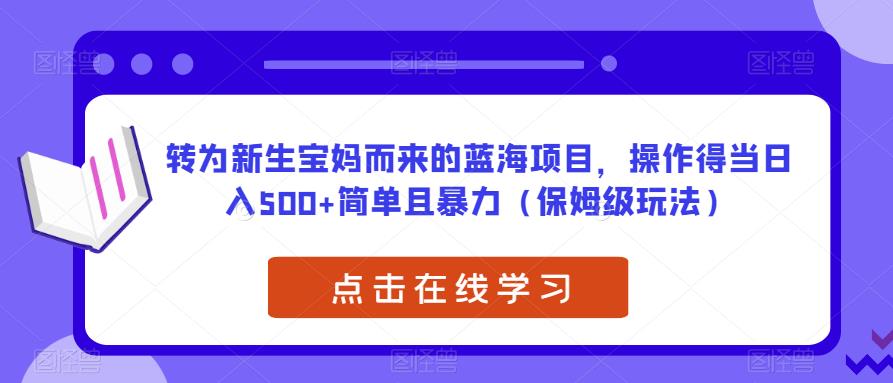 转为新生宝妈而来的蓝海项目，操作得当日入500+简单且暴力（保姆级玩法）【揭秘】-观智斋电商课程站