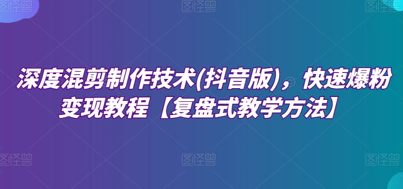 深度混剪制作技术(抖音版)，快速爆粉变现教程【复盘式教学方法】-观智斋电商课程站
