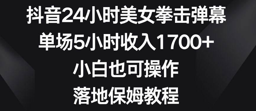 抖音24小时美女拳击弹幕，单场5小时收入1700+，小白也可操作，落地保姆教程【揭秘】-观智斋电商课程站