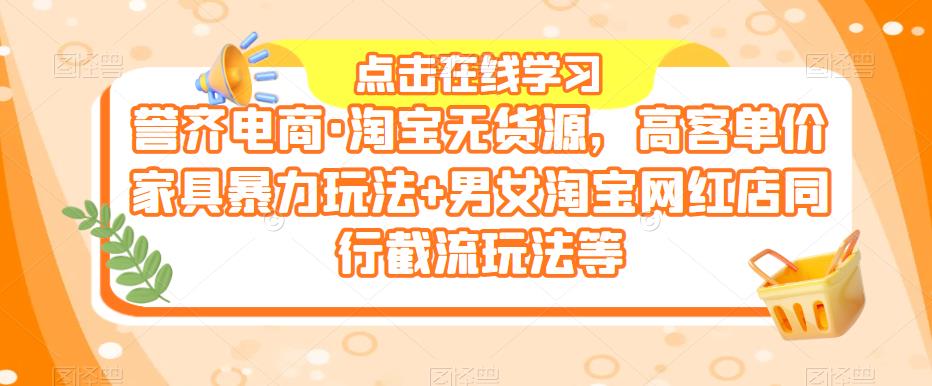 誉齐电商·淘宝无货源，高客单价家具暴力玩法+男女淘宝网红店同行截流玩法等-观智斋电商课程站