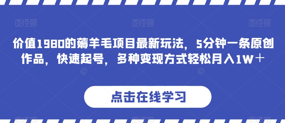 价值1980的薅羊毛项目最新玩法，5分钟一条原创作品，快速起号，多种变现方式轻松月入1W＋【揭秘】-观智斋电商课程站