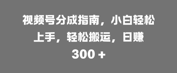 视频号分成指南，小白轻松上手，轻松搬运，日入3张-观智斋电商课程站