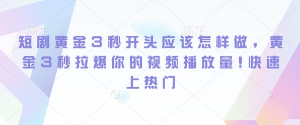 短剧黄金3秒开头应该怎样做，黄金3秒拉爆你的视频播放量，快速上热门-观智斋电商课程站