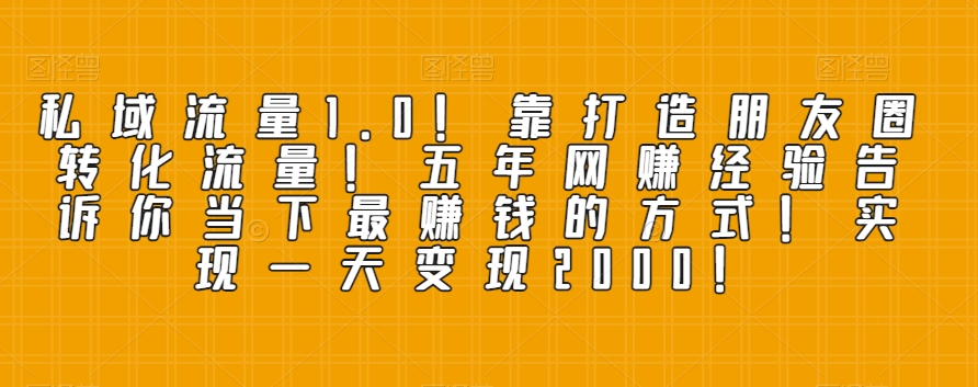 私域流量1.0！靠打造朋友圈转化流量！五年网创经验告诉你当下最赚钱的方式！实现一天变现2000！-观智斋电商课程站