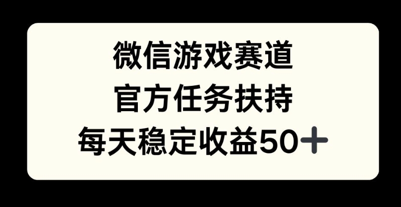 微信游戏赛道，官方任务扶持，每天收益保底50+-观智斋电商课程站