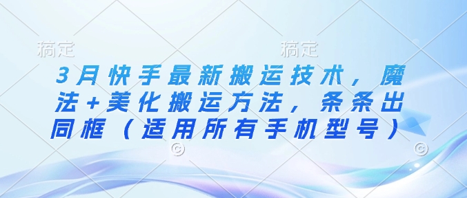3月快手最新搬运技术，魔法+美化搬运方法，条条出同框（适用所有手机型号）-观智斋电商课程站
