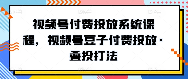 视频号付费投放系统课程，视频号豆子付费投放·叠投打法-观智斋电商课程站
