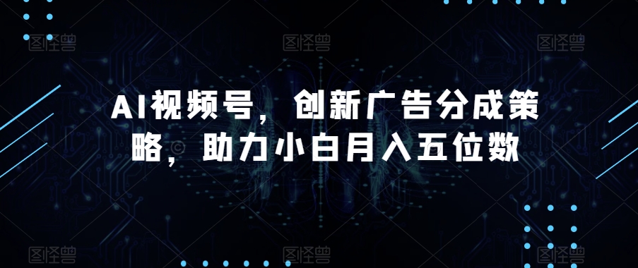 AI视频号，创新广告分成策略，助力小白月入五位数【揭秘】-观智斋电商课程站