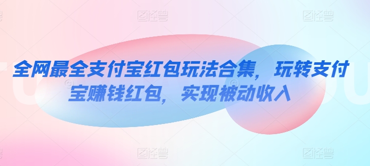全网最全支付宝红包玩法合集，玩转支付宝赚钱红包，实现被动收入-观智斋电商课程站