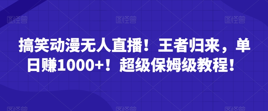 搞笑动漫无人直播！王者归来，单日赚1000+！超级保姆级教程！-观智斋电商课程站