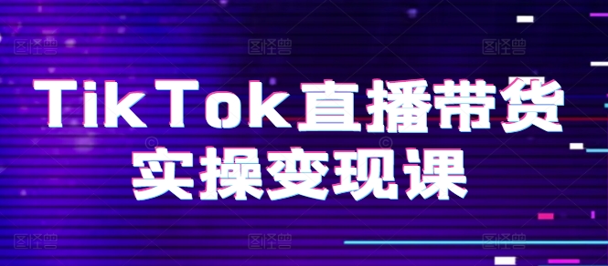 TikTok直播带货实操变现课：系统起号、科学复盘、变现链路、直播配置、小店操作流程、团队搭建等。-观智斋电商课程站