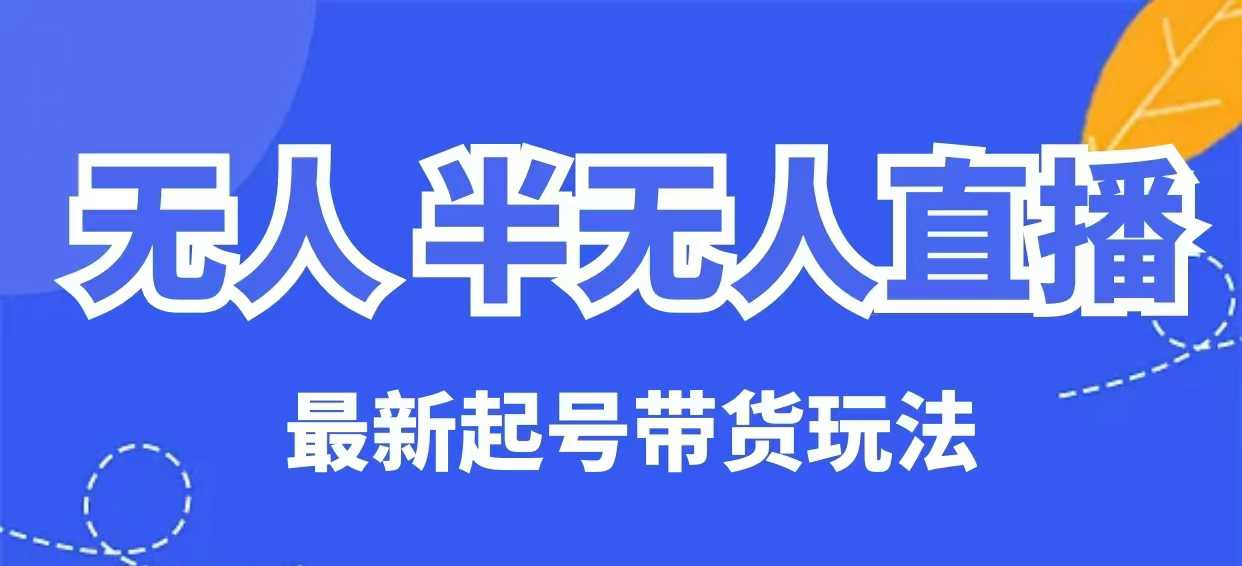 无人半无人直播最新起号带货玩法，全是干货（保姆级教程）-观智斋电商课程站