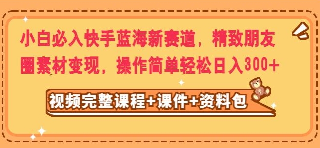 小白必入快手蓝海新赛道，精致朋友圈素材变现，操作简单轻松日入300-观智斋电商课程站