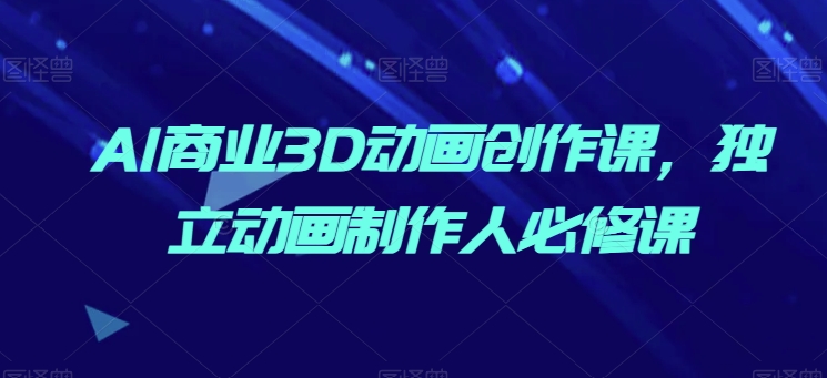 AI商业3D动画创作课，独立动画制作人必修课-观智斋电商课程站