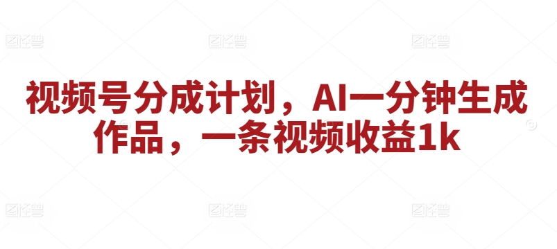 视频号分成计划，AI一分钟生成作品，一条视频收益1k-观智斋电商课程站