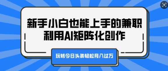 新手小白也能上手的兼职，利用AI矩阵化创作，玩转今日头条轻松月入过W-观智斋电商课程站