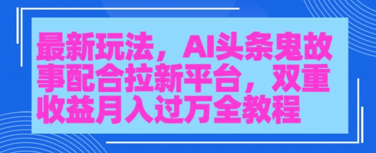 AI头条鬼故事，配合拉新平台三天暴力起号-观智斋电商课程站