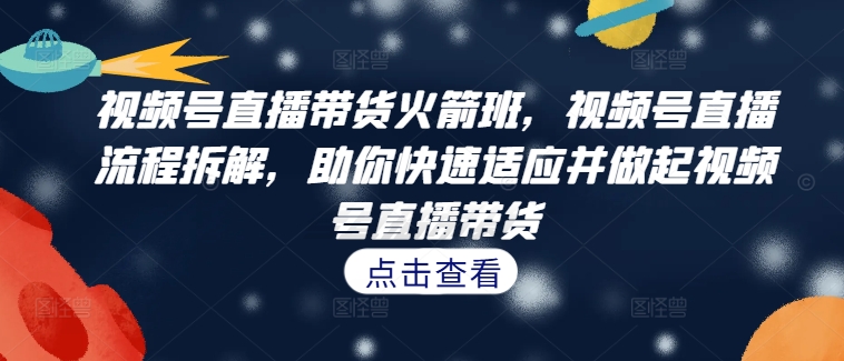 视频号直播带货火箭班，​视频号直播流程拆解，助你快速适应并做起视频号直播带货-观智斋电商课程站