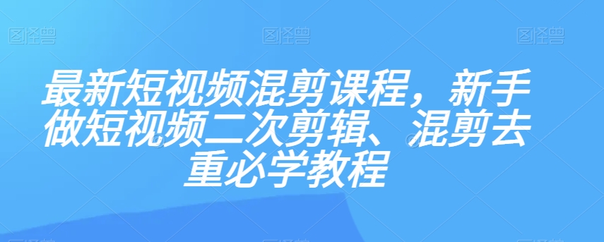 最新短视频混剪课程，新手做短视频二次剪辑、混剪去重必学教程-观智斋电商课程站