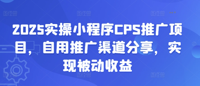 2025实操小程序CPS推广项目，自用推广渠道分享，实现被动收益-观智斋电商课程站