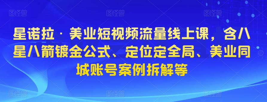 星诺拉·美业短视频流量线上课，含八星八箭镀金公式、定位定全局、美业同城账号案例拆解等-观智斋电商课程站