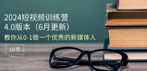 2024短视频训练营-6月4.0版本：教你从0-1做一个优秀的新媒体人(18节)-观智斋电商课程站
